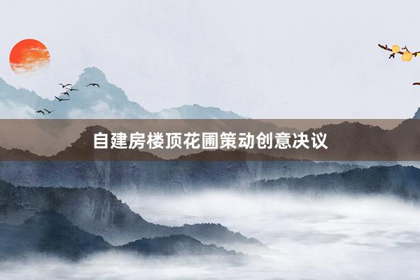 自建房楼顶花圃策动创意决议