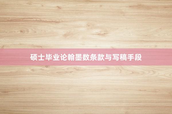 硕士毕业论翰墨数条款与写稿手段