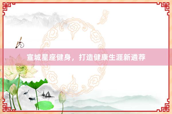 宣城星座健身,打造健康生涯新遴荐