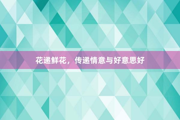 花递鲜花,传递情意与好意思好