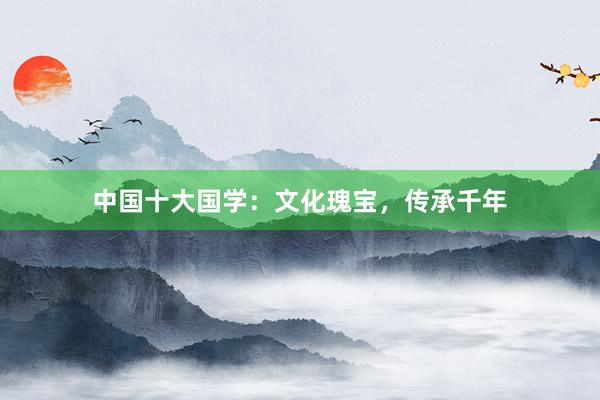 中国十大国学：文化瑰宝，传承千年