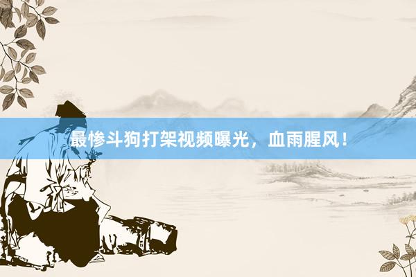 最惨斗狗打架视频曝光，血雨腥风！