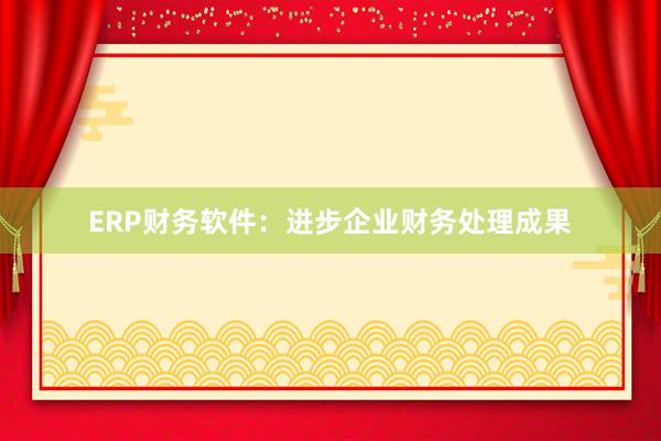 ERP财务软件：进步企业财务处理成果