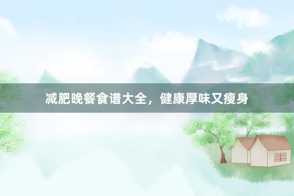 减肥晚餐食谱大全，健康厚味又瘦身
