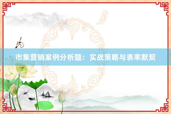 市集营销案例分析题：实战策略与表率默契