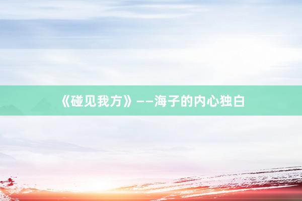 《碰见我方》——海子的内心独白
